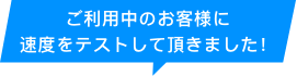 ご利用中のお客様に速度をテストして頂きました！