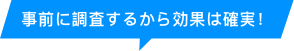 事前に調査するから効果は確実！