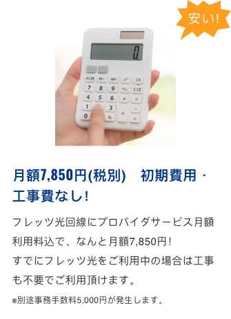 【安い！】月額7,850円(税別)　初期費用・工事費なし！